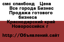 смс спанбонд › Цена ­ 100 - Все города Бизнес » Продажа готового бизнеса   . Краснодарский край,Новороссийск г.